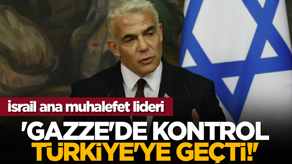 İsrail ana muhalefet lideri: 'Gazze'de kontrol Türkiye'ye geçti!'
