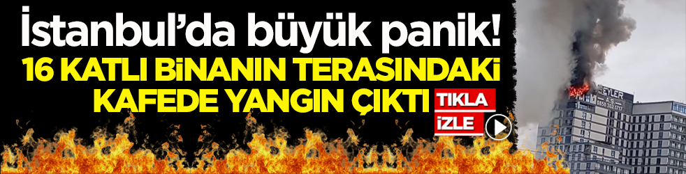 İstanbul’da büyük panik! 16 katlı binanın terasındaki kafede yangın çıktı