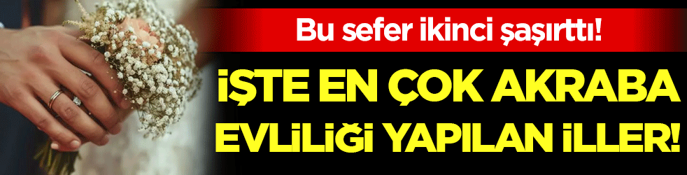 İşte akraba evliliğinin en çok olduğu iller! Bu sefer ikinci şaşırttı!