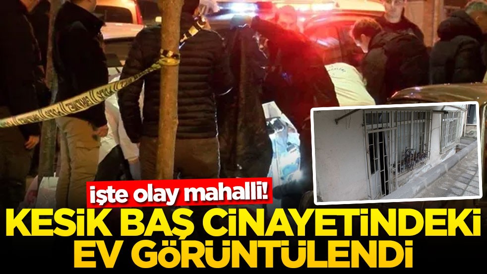 İşte olay mahalli! Kesik baş cinayetindeki ev görüntülendi