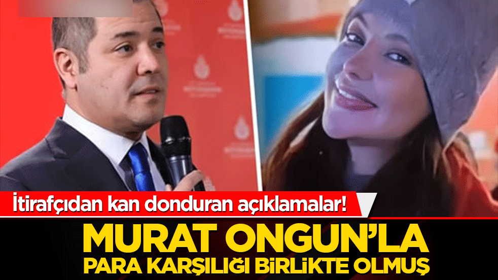 İtirafçıdan kan donduran açıklamalar! Murat Ongun'la para karşılığı birlikte olmuş