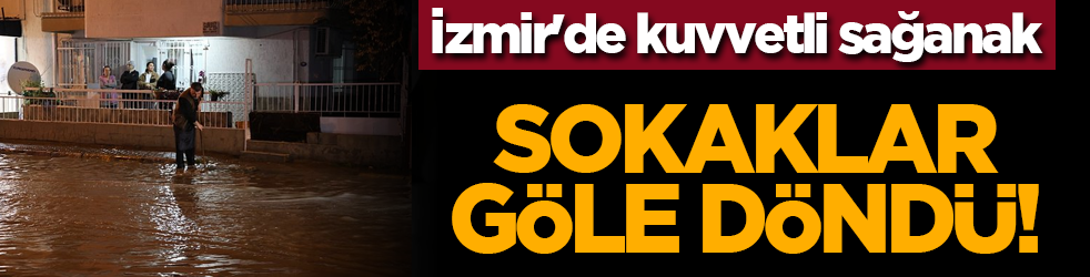 İzmir'de kuvvetli sağanak: Yollar göle döndü!