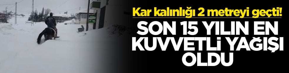 Kar kalınlığı 2 metreyi geçti! Son 15 yılın en kuvvetli yağışı oldu
