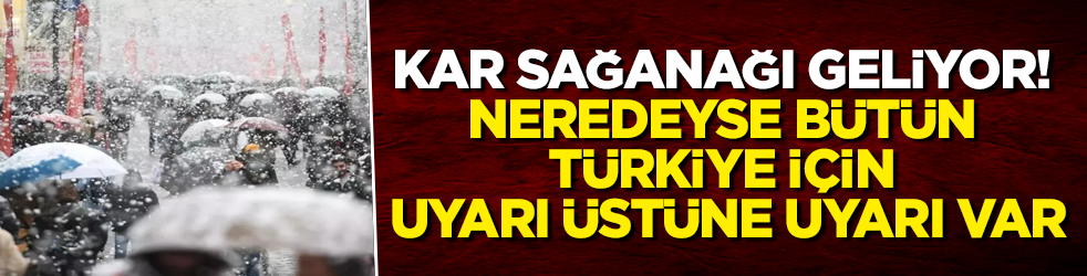 Kar sağanağı geliyor! Neredeyse bütün Türkiye için uyarı üstüne uyarı var
