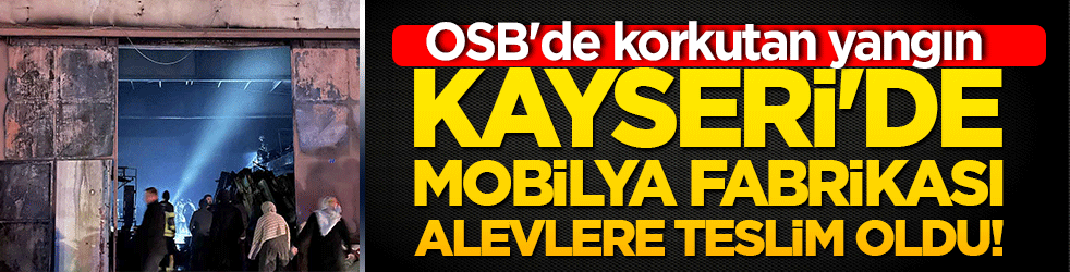 Kayseri'de mobilya fabrikası alevlere teslim oldu! OSB'de korkutan yangın