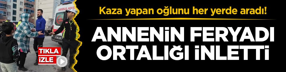 Kaza yapan oğlunu her yerde aradı! Annenin feryadı ortalığı inletti