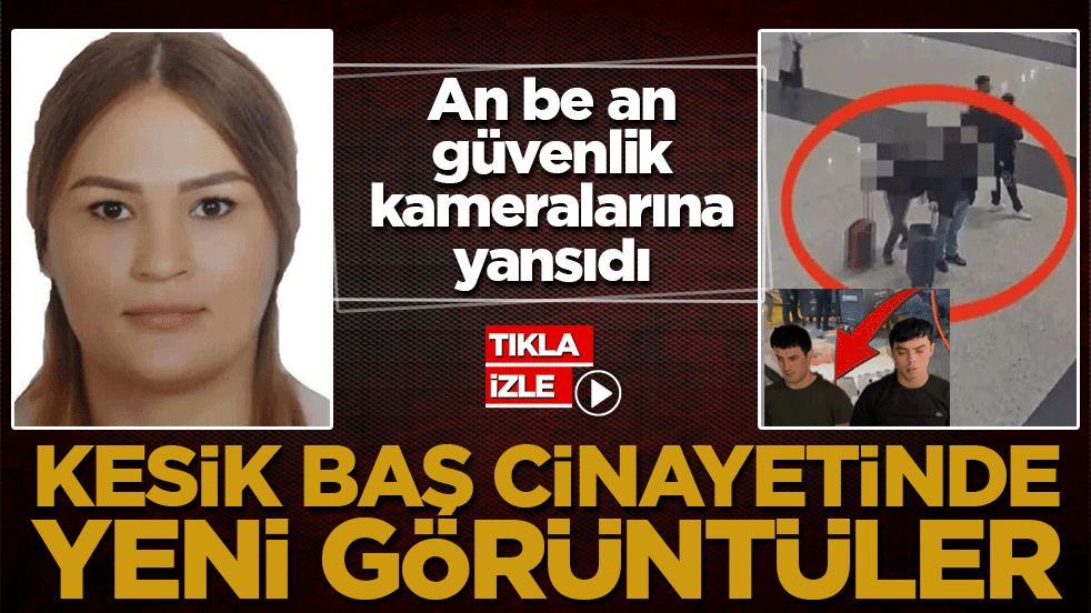 Kesik baş cinayetinde yeni görüntüler! An be an güvenlik kameralarına yansıdı