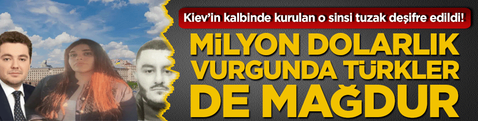Kiev’in kalbinde kurulan o sinsi tuzak deşifre edildi! Milyon dolarlık vurgunda Türkler de mağdur