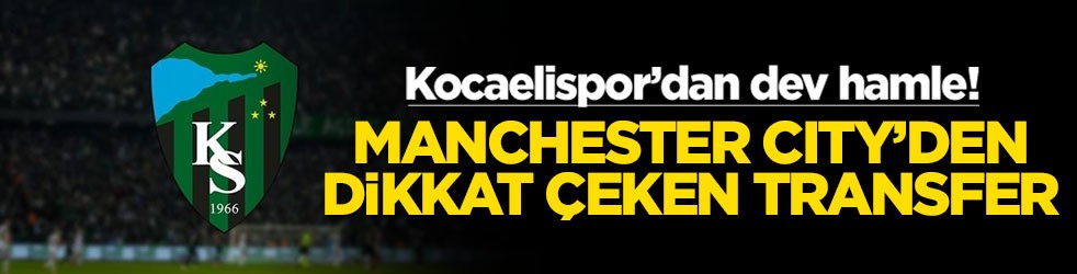 Kocaelispor’dan dev hamle! Manchester City'den dikkat çeken transfer