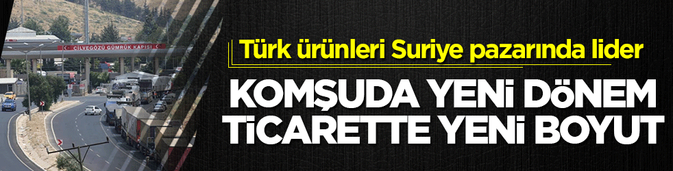 Komşuda yeni dönem, ticarette yeni boyut: Türk ürünleri Suriye pazarında lider