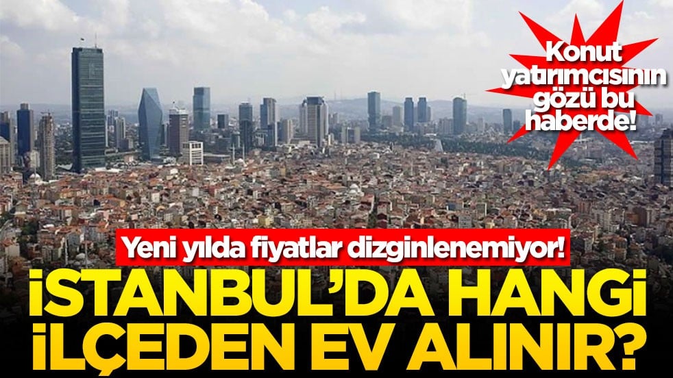 Konut yatırımcısının gözü bu haberde! Yen yılda fiyatlar dizginlenemiyor! İstanbul'da hangi ilçeden ev alınır?