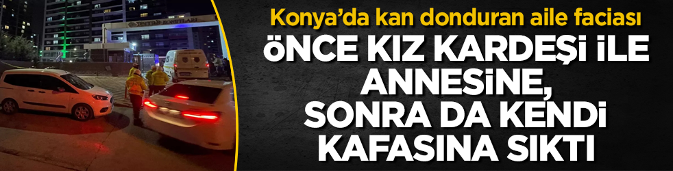 Konya’da kan donduran aile faciası! Önce kız kardeşi ile annesine, sonra da kendi kafasına sıktı 