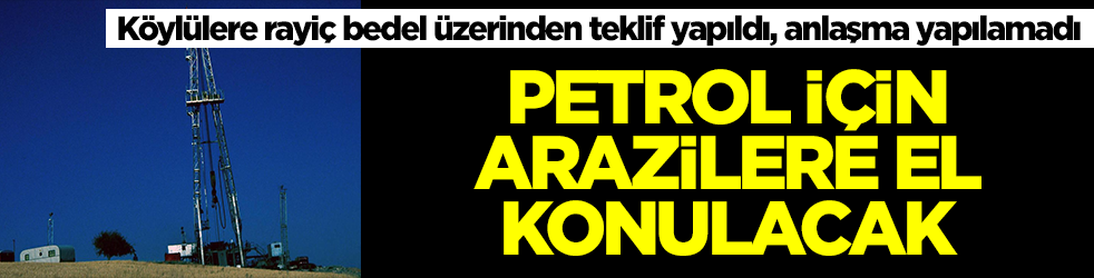 Köylülere rayiç bedel üzerinden teklif yapıldı, anlaşma yapılamadı: Petrol için arazilere el konulacak