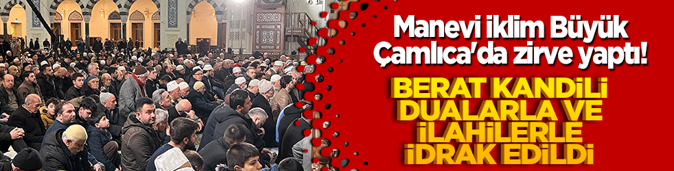 Manevi iklim Büyük Çamlıca'da zirve yaptı! Berat Kandili dualarla ve ilahilerle idrak edildi