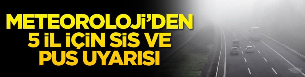 Meteoroloji’den 5 il için sis ve pus uyarısı