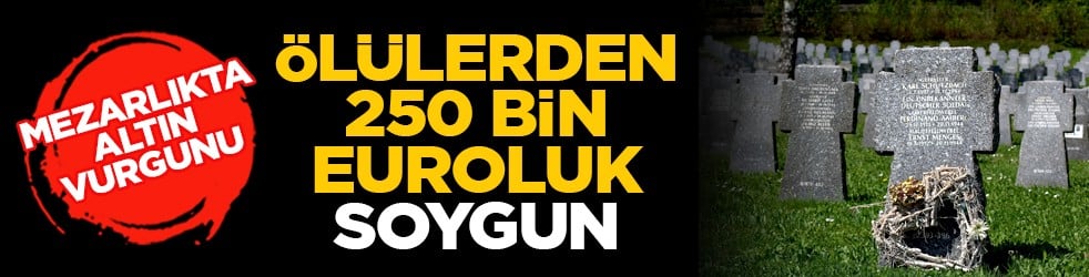 Mezarlıkta altın vurgunu: Ölülerden 250 bin euroluk soygun