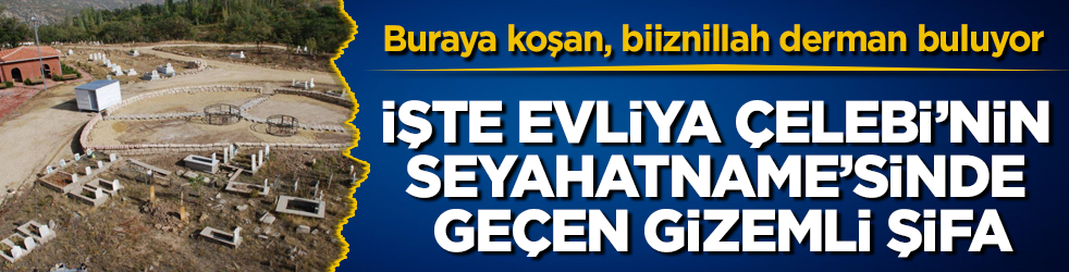 Mezarlıkta çıkıyor, yerinde sabit durmuyor! Buraya koşan, biiznillah derman buluyor: İşte Evliya Çelebi’nin Seyahatname’sinde geçen gizemli şifa
