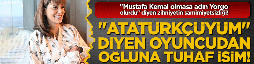 "Mustafa Kemal olmasa adın Yorgo olurdu" diyen zihniyetin samimiyetsizliği! "Atatürkçüyüm" diyen oyuncudan oğluna tuhaf isim!