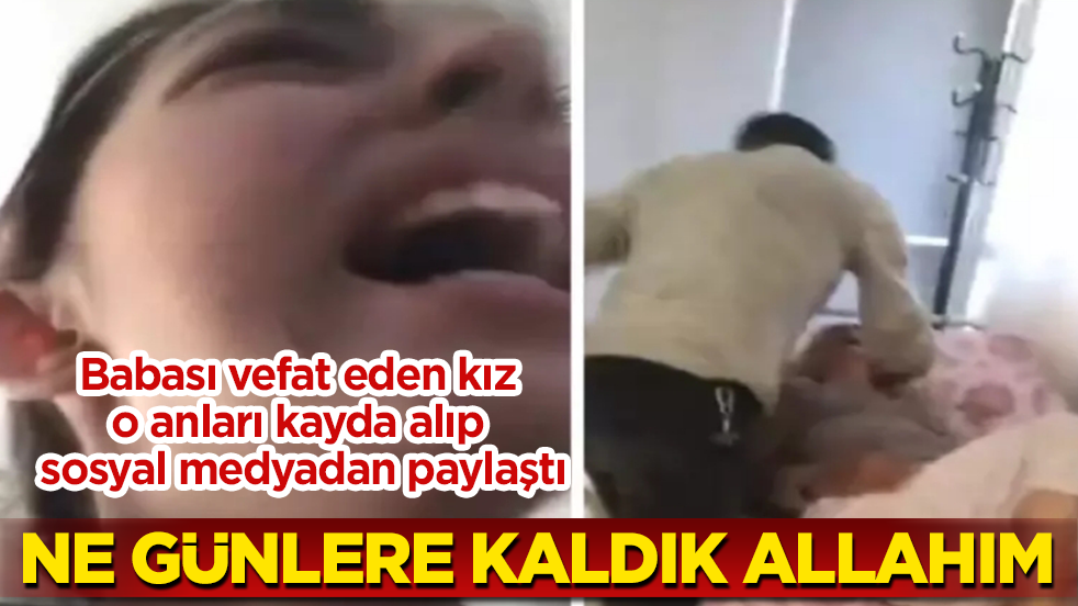 Ne günlere kaldık Allahım! Babası vefat eden kız, o anları kayda alıp sosyal medyadan paylaştı