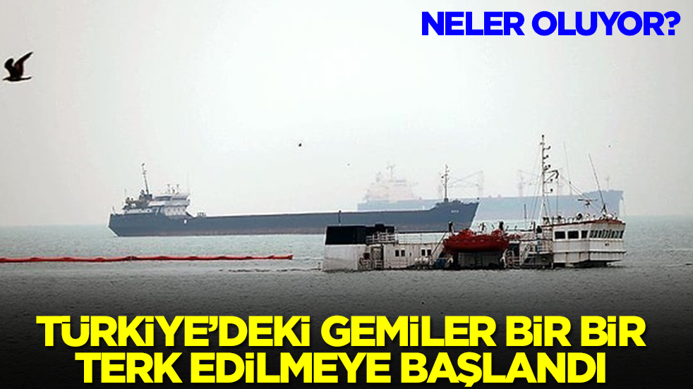Neler oluyor: Türkiye'deki gemiler bir bir terk edilmeye başlandı