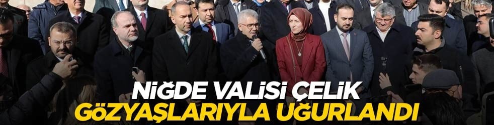 Niğde Valisi Çelik gözyaşlarıyla uğurlandı