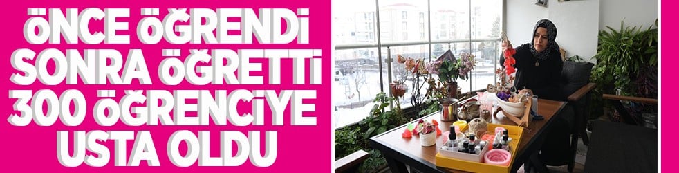 Önce öğrendi sonra öğretti 300 öğrenciye usta oldu
