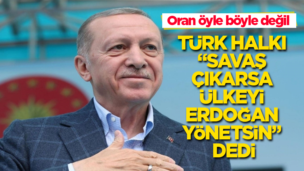 Oran öyle böyle değil! Türk halkı "Savaş çıkarsa ülkeyi Erdoğan yönetsin" dedi