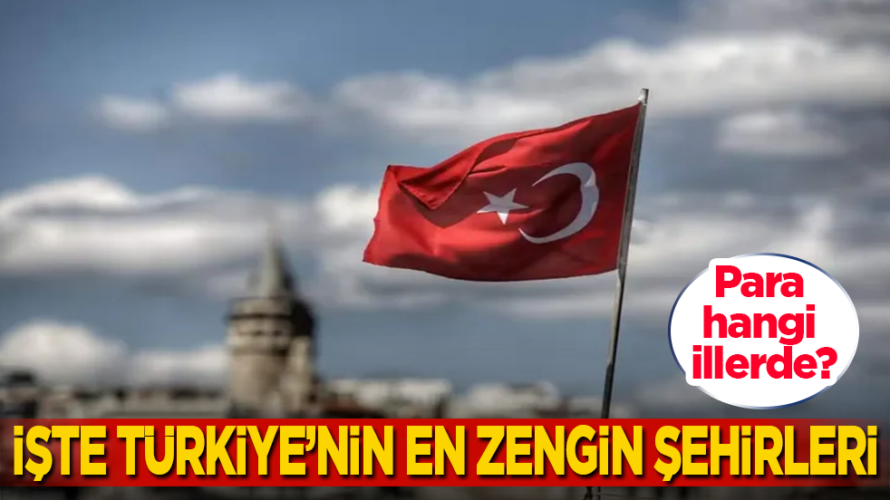 Para hangi illerde? İşte Türkiye’nin en zengin şehirleri