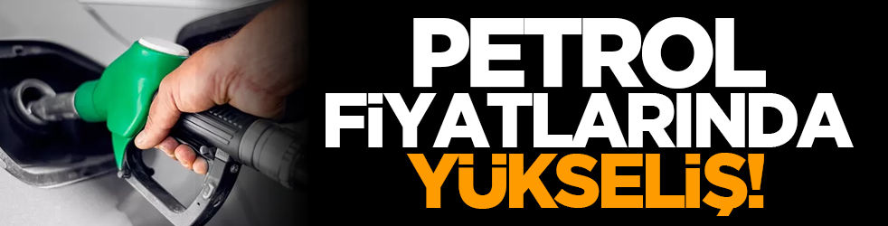 Petrol fiyatlarında yükseliş!
