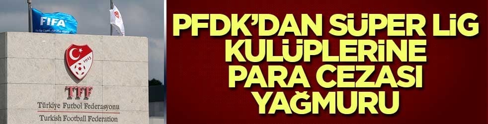 PFDK’dan Süper Lig kulüplerine para cezası yağmuru