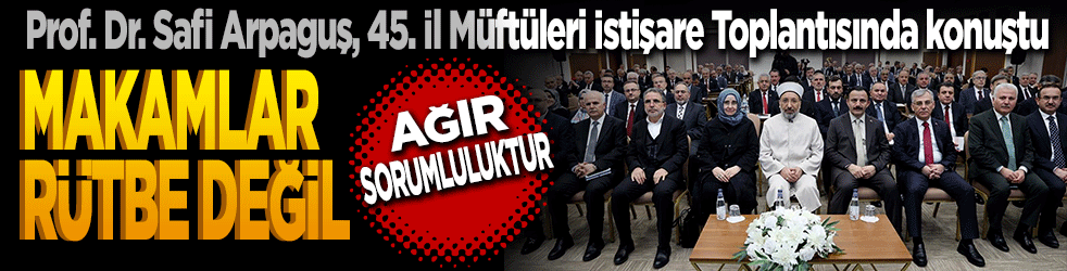Prof. Dr. Safi Arpaguş, 45. İl Müftüleri İstişare Toplantısında konuştu: ‘Makamlar Rütbe Değil, Ağır Sorumluluktur’