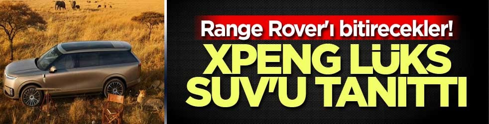Range Rover'ı bitirecekler! Xpeng lüks SUV'u tanıttı