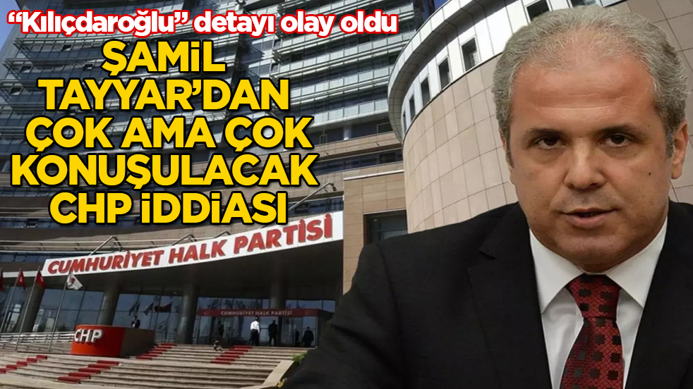 Şamil Tayyar’dan çok konuşulacak CHP iddiası! "Kılıçdaroğlu" detayı olay oldu