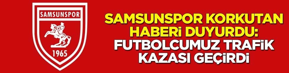 Samsunspor korkutan haberi duyurdu: Futbolcumuz trafik kazası geçirdi
