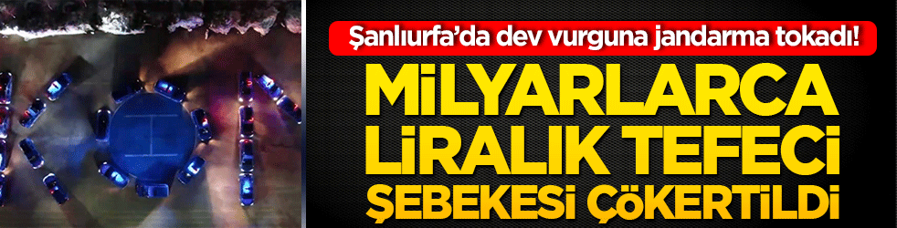 Şanlıurfa’da dev vurguna jandarma tokadı! Milyarlarca liralık tefeci şebekesi çökertildi