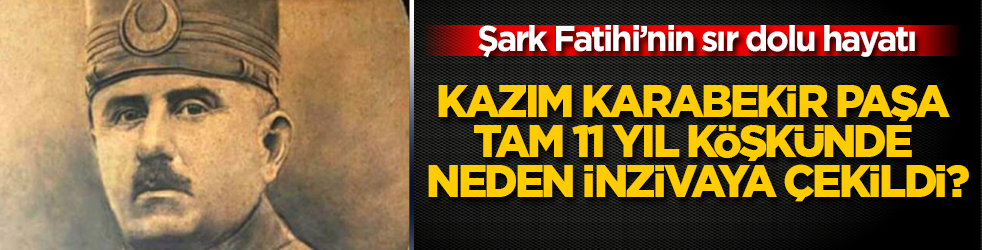 Şark Fatihi’nin sır dolu hayatı! Kazım Karabekir Paşa tam 11 yıl köşkünde neden inzivaya çekildi? 