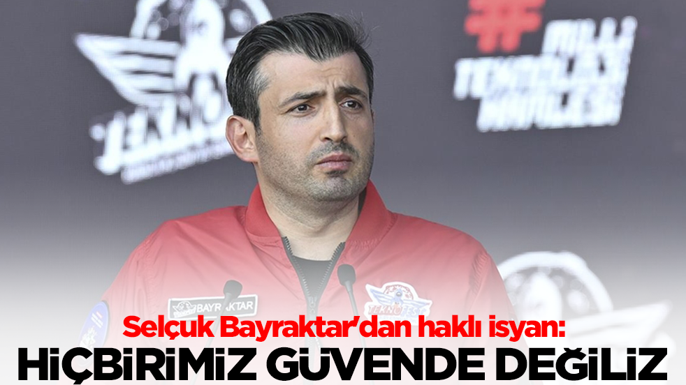 Selçuk Bayraktar'dan haklı isyan: Hiçbirimiz güvende değiliz