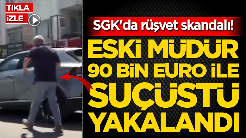 SGK'da rüşvet skandalı! Eski müdür 90 bin Euro ile suçüstü yakalandı