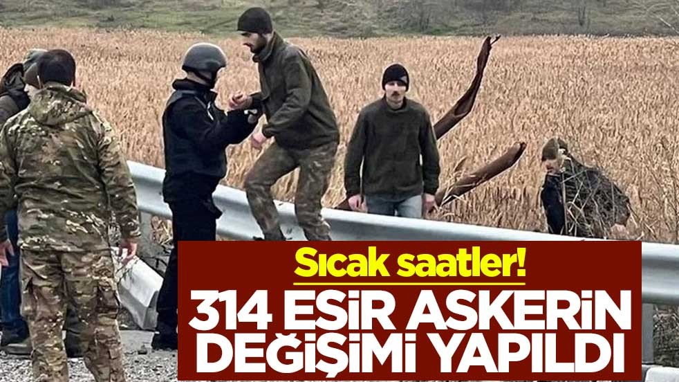 Sıcak saatler! 314 esir askerin değişimi yapıldı