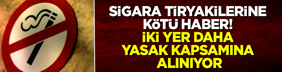 Sigara tiryakilerine kötü haber! İki yer daha yasak kapsamına alınıyor