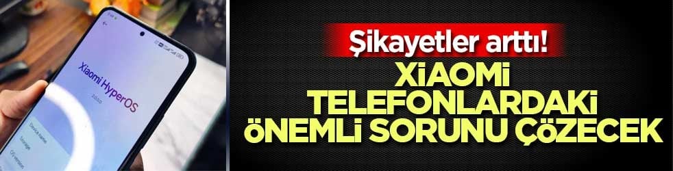 Şikayetler arttı! Xiaomi telefonlardaki önemli sorunu çözecek