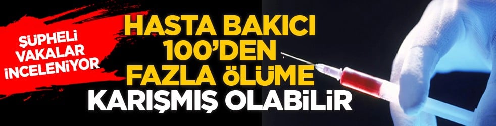 Şüpheli vakalar inceleniyor: Hasta bakıcı 100’den fazla ölüme karışmış olabilir