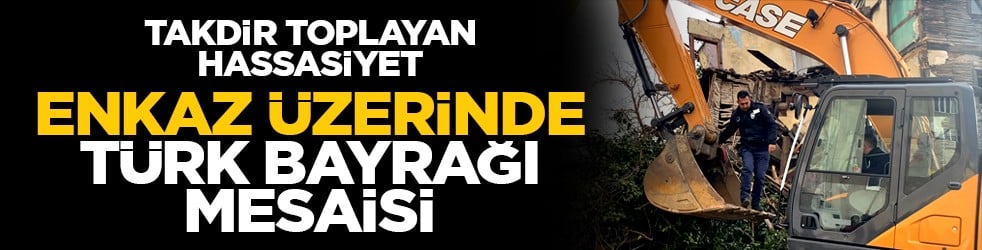 Takdir toplayan hassasiyet: Enkaz üzerinde Türk bayrağı mesaisi