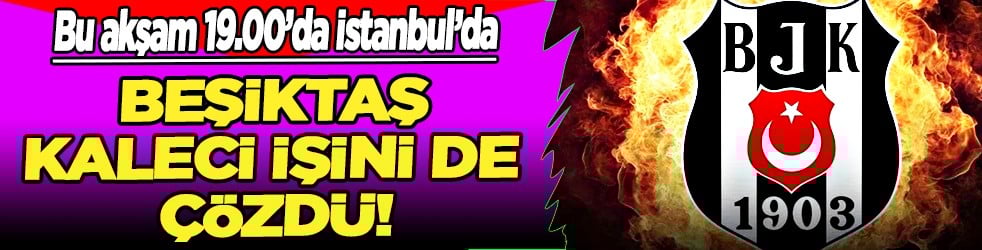 Taraftarlar bunu beklemiyordu! Beşiktaş kaleci işini de çözdü! Resmen geliyor