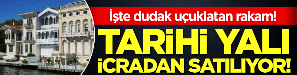 Tarihi yalı icradan satılıyor: İşte dudak uçuklatan rakam!