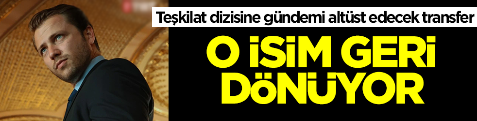Teşkilat dizisine gündemi altüst edecek transfer! O isim geri dönüyor