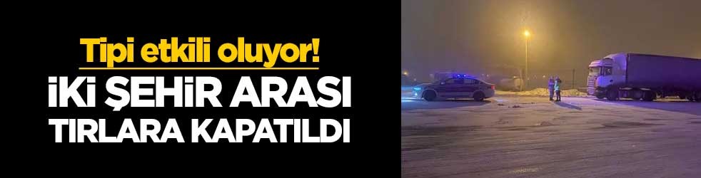 Tipi etkili oluyor! İki şehir arası tırlara kapatıldı