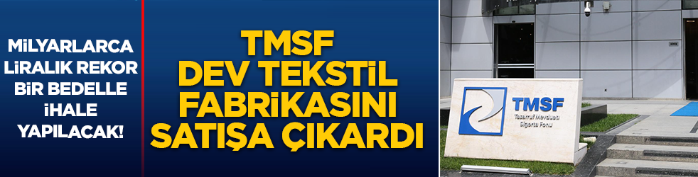 TMSF dev tekstil fabrikasını satışa çıkardı: Milyarlarca liralık rekor bir bedelle ihale yapılacak!