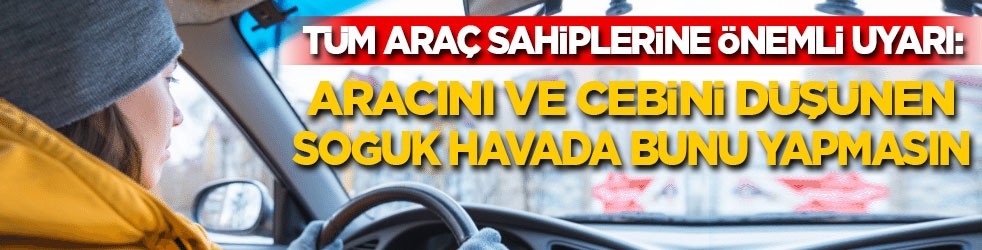Tüm araç sahiplerine hayati uyarı: Aracını ve cebini düşünen soğuk havada kesinlikle bunu yapmasın!