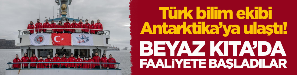 Türk bilim ekibi, Antarktika’ya ulaştı! Beyaz Kıta’da faaliyete başladılar
